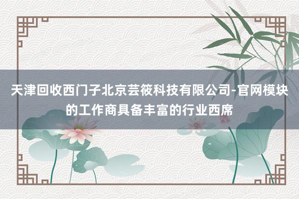 天津回收西门子北京芸筱科技有限公司-官网模块的工作商具备丰富的行业西席