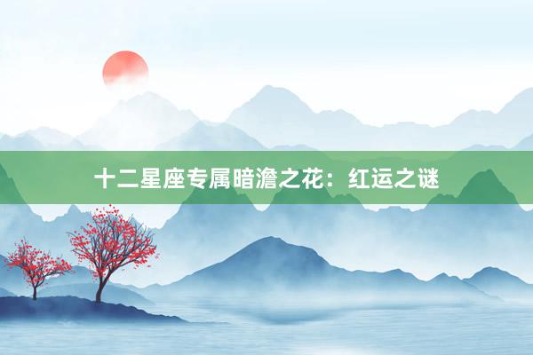 十二星座专属暗澹之花：红运之谜